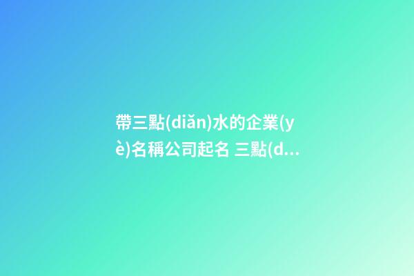 帶三點(diǎn)水的企業(yè)名稱公司起名 三點(diǎn)水吉祥公司名-第1張-公司起名-玄機(jī)派